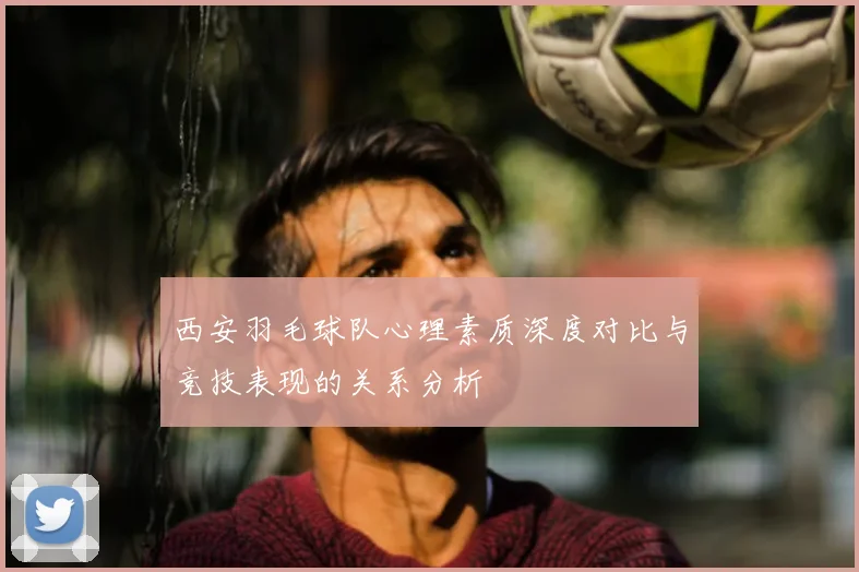 西安羽毛球队心理素质深度对比与竞技表现的关系分析