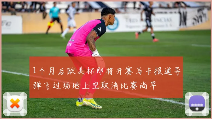 1个月后欧美杯即将开赛马卡报道导弹飞过场地上空取消比赛尚早
