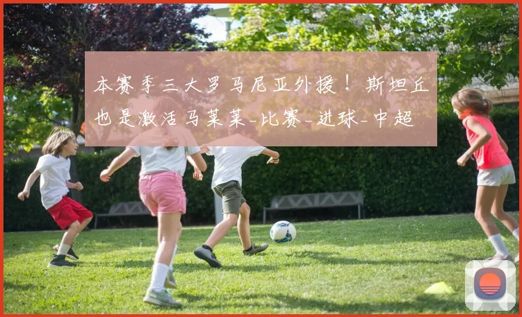 本赛季三大罗马尼亚外援 ！斯坦丘也是激活马莱莱_比赛_进球_中超