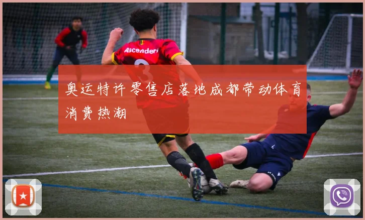 奥运特许零售店落地成都带动体育消费热潮