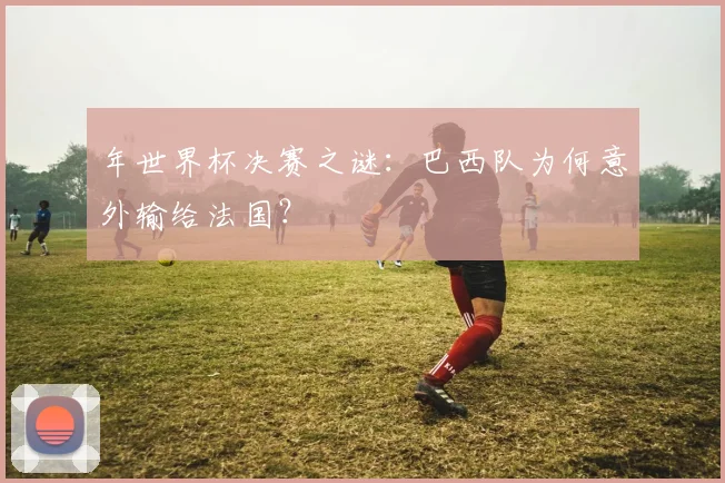 年世界杯决赛之谜：巴西队为何意外输给法国？