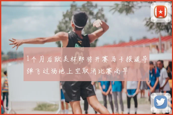 1个月后欧美杯即将开赛马卡报道导弹飞过场地上空取消比赛尚早