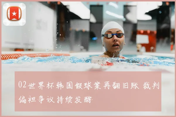 02世界杯韩国假球案再翻旧账 裁判偏袒争议持续发酵