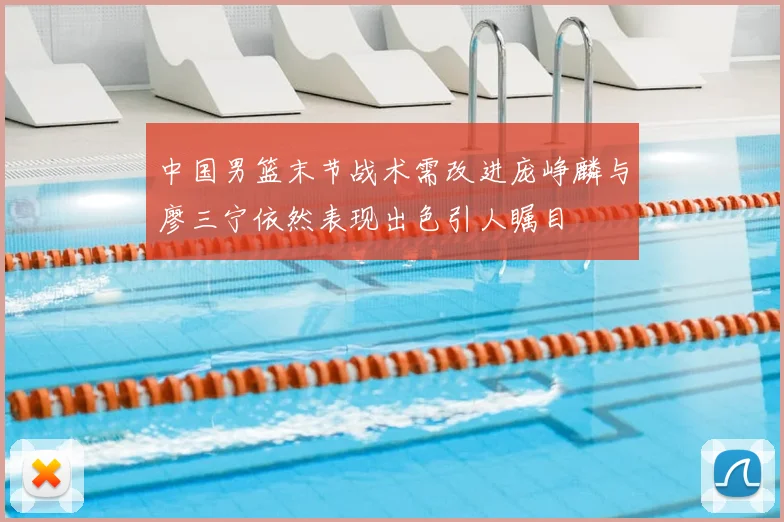 中国男篮末节战术需改进庞峥麟与廖三宁依然表现出色引人瞩目