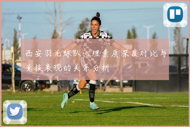 西安羽毛球队心理素质深度对比与竞技表现的关系分析