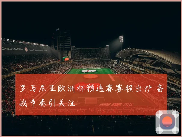 罗马尼亚欧洲杯预选赛赛程出炉 备战节奏引关注
