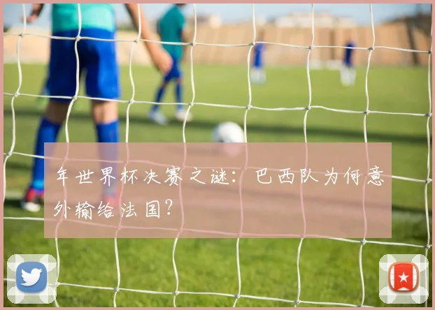 年世界杯决赛之谜：巴西队为何意外输给法国？