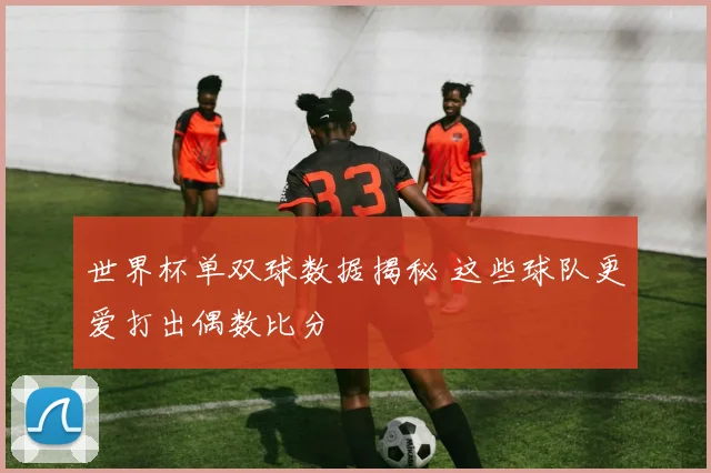 世界杯单双球数据揭秘 这些球队更爱打出偶数比分