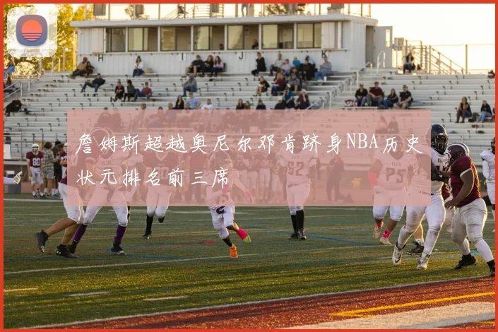 詹姆斯超越奥尼尔邓肯跻身NBA历史状元排名前三席