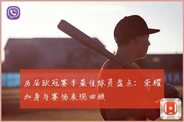 历届欧冠赛季最佳球员盘点：荣耀加身与赛场表现回顾