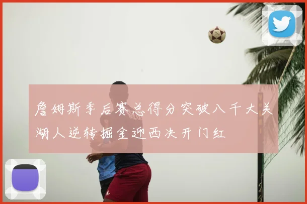 詹姆斯季后赛总得分突破八千大关湖人逆转掘金迎西决开门红