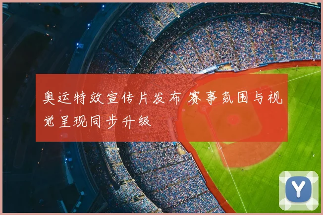 奥运特效宣传片发布 赛事氛围与视觉呈现同步升级