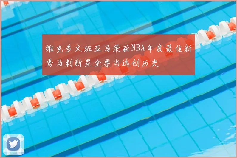 维克多文班亚马荣获NBA年度最佳新秀马刺新星全票当选创历史