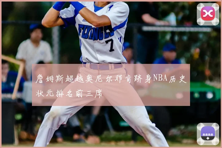 詹姆斯超越奥尼尔邓肯跻身NBA历史状元排名前三席