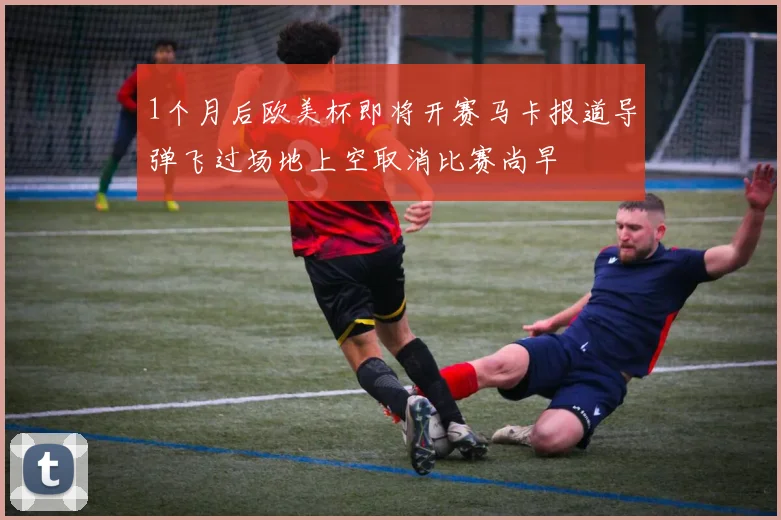 1个月后欧美杯即将开赛马卡报道导弹飞过场地上空取消比赛尚早