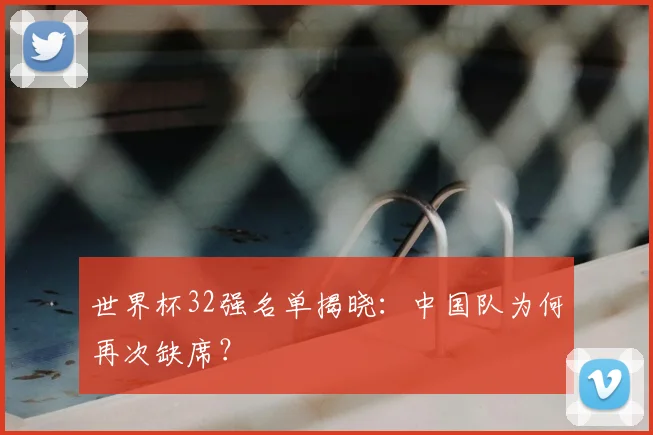 世界杯32强名单揭晓：中国队为何再次缺席？