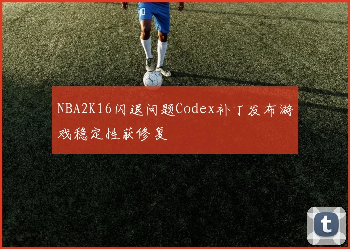 NBA2K16闪退问题Codex补丁发布游戏稳定性获修复