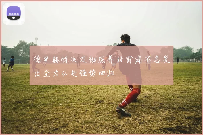 德里赫特决定彻底养好背痛不急复出全力以赴强势回归