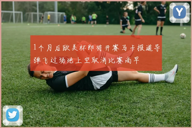 1个月后欧美杯即将开赛马卡报道导弹飞过场地上空取消比赛尚早