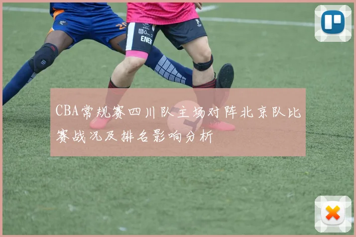 CBA常规赛四川队主场对阵北京队比赛战况及排名影响分析