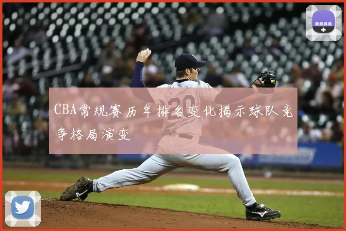 CBA常规赛历年排名变化揭示球队竞争格局演变