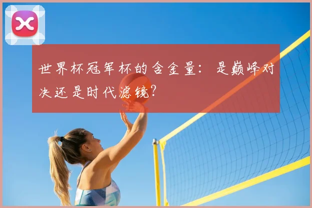 世界杯冠军杯的含金量：是巅峰对决还是时代滤镜？