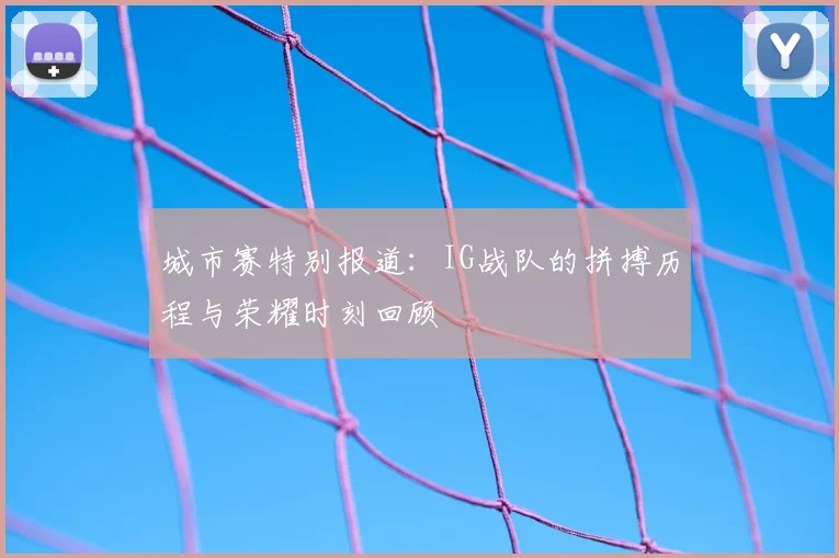 城市赛特别报道：IG战队的拼搏历程与荣耀时刻回顾