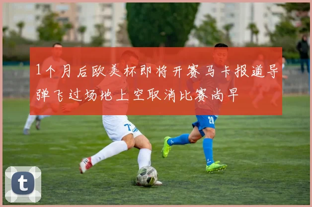 1个月后欧美杯即将开赛马卡报道导弹飞过场地上空取消比赛尚早