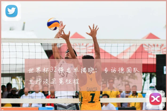 世界杯32强名单揭晓：专访德国队主帅谈卫冕征程
