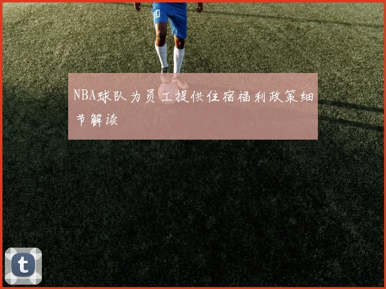 NBA球队为员工提供住宿福利政策细节解读