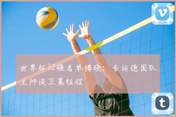 世界杯32强名单揭晓：专访德国队主帅谈卫冕征程