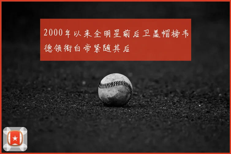 2000年以来全明星前后卫盖帽榜韦德领衔白帝紧随其后