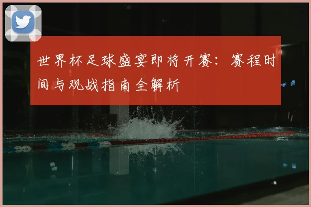 世界杯足球盛宴即将开赛：赛程时间与观战指南全解析