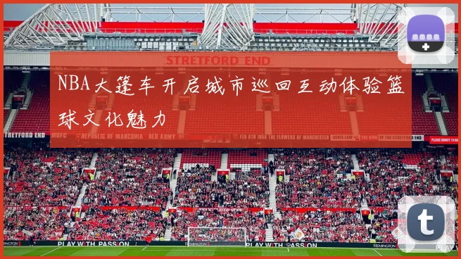 NBA大篷车开启城市巡回互动体验篮球文化魅力