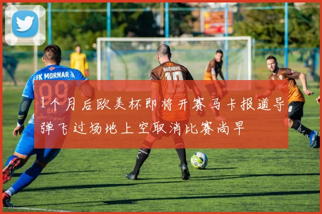 1个月后欧美杯即将开赛马卡报道导弹飞过场地上空取消比赛尚早