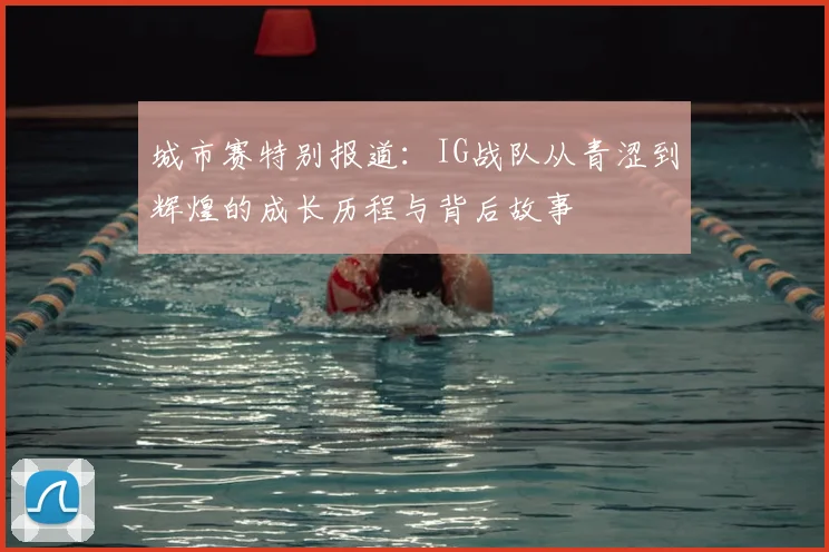 城市赛特别报道：IG战队从青涩到辉煌的成长历程与背后故事