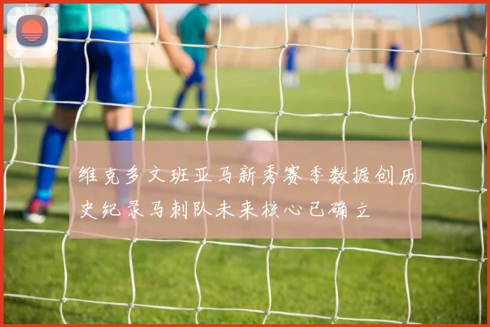维克多文班亚马新秀赛季数据创历史纪录马刺队未来核心已确立