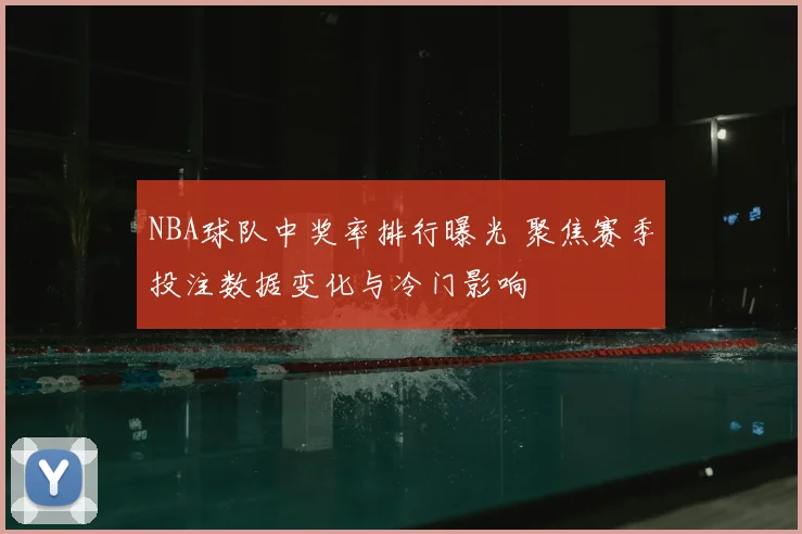 NBA球队中奖率排行曝光 聚焦赛季投注数据变化与冷门影响