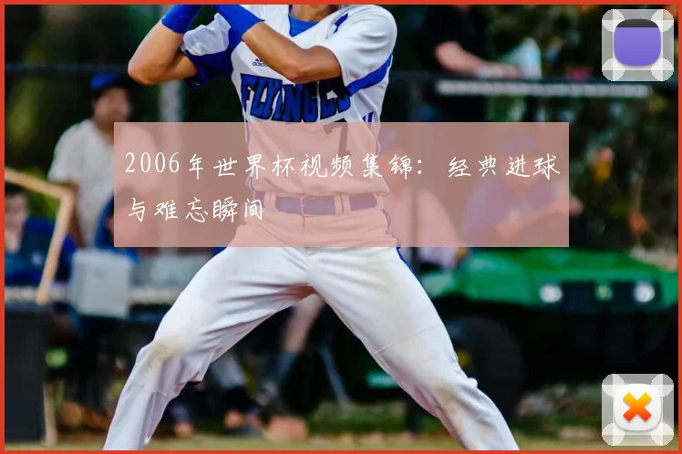 2006年世界杯视频集锦:经典进球与难忘瞬间