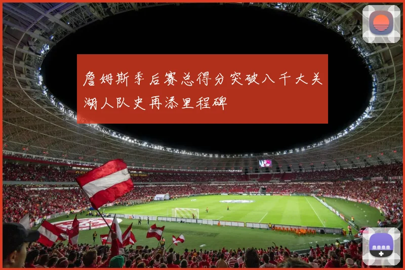 詹姆斯季后赛总得分突破八千大关湖人队史再添里程碑
