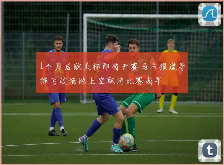 1个月后欧美杯即将开赛马卡报道导弹飞过场地上空取消比赛尚早
