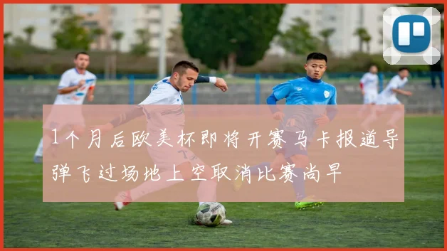 1个月后欧美杯即将开赛马卡报道导弹飞过场地上空取消比赛尚早