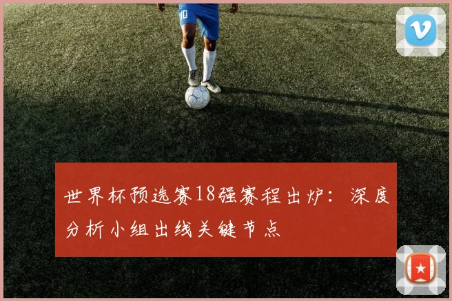 世界杯预选赛18强赛程出炉：深度分析小组出线关键节点