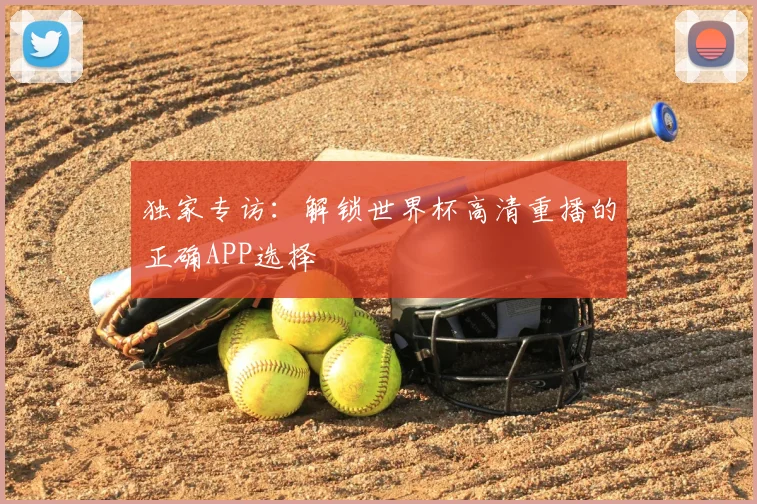 独家专访：解锁世界杯高清重播的正确APP选择