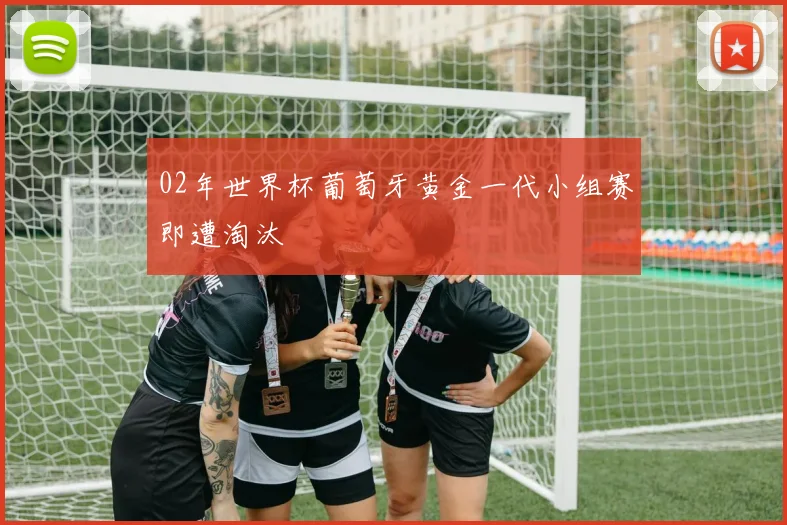 02年世界杯葡萄牙黄金一代小组赛即遭淘汰