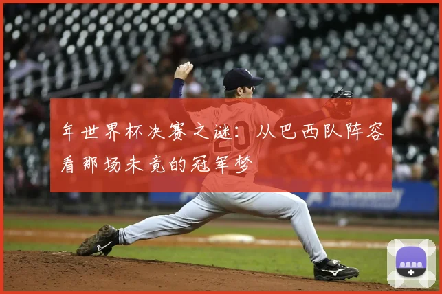 年世界杯决赛之谜：从巴西队阵容看那场未竟的冠军梦