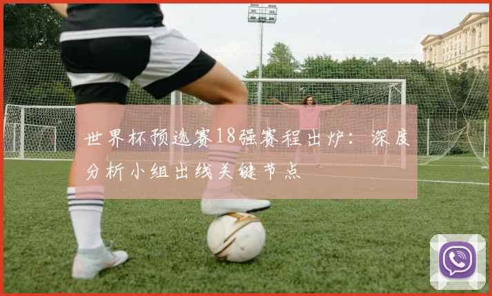 世界杯预选赛18强赛程出炉：深度分析小组出线关键节点