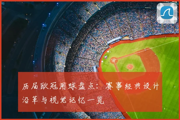 历届欧冠用球盘点：赛事经典设计沿革与视觉记忆一览