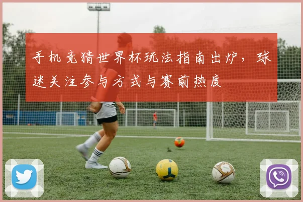 手机竞猜世界杯玩法指南出炉，球迷关注参与方式与赛前热度