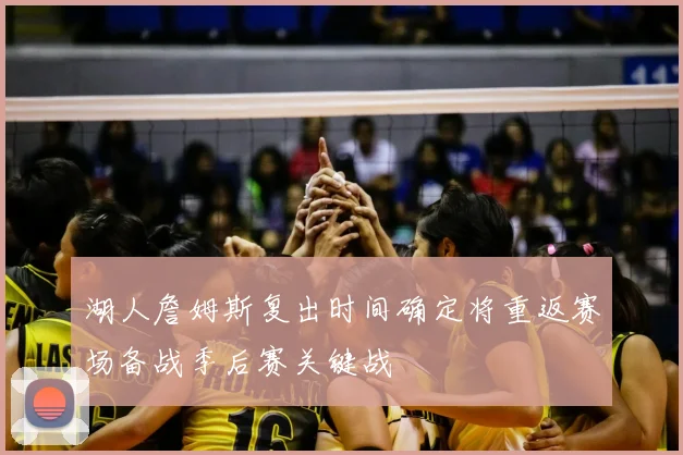 湖人詹姆斯复出时间确定将重返赛场备战季后赛关键战